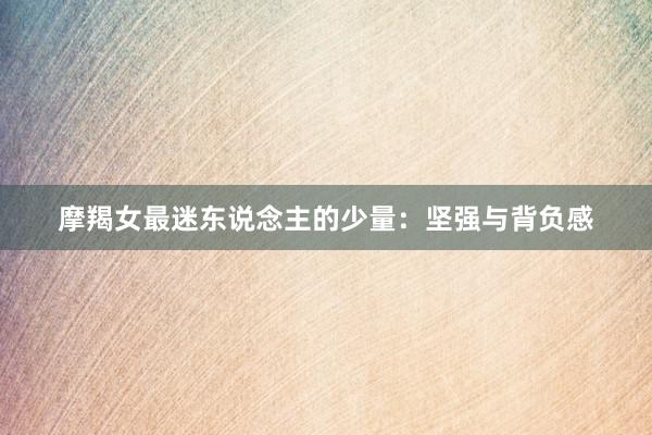 摩羯女最迷东说念主的少量：坚强与背负感