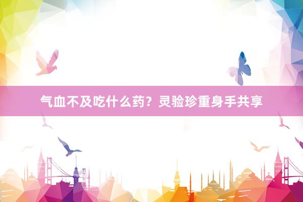 气血不及吃什么药？灵验珍重身手共享