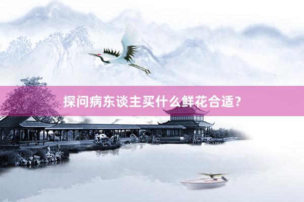 探问病东谈主买什么鲜花合适？