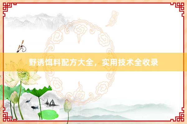 野诱饵料配方大全，实用技术全收录