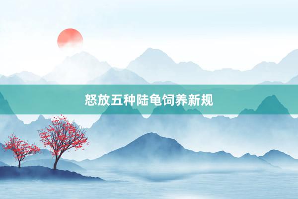 怒放五种陆龟饲养新规