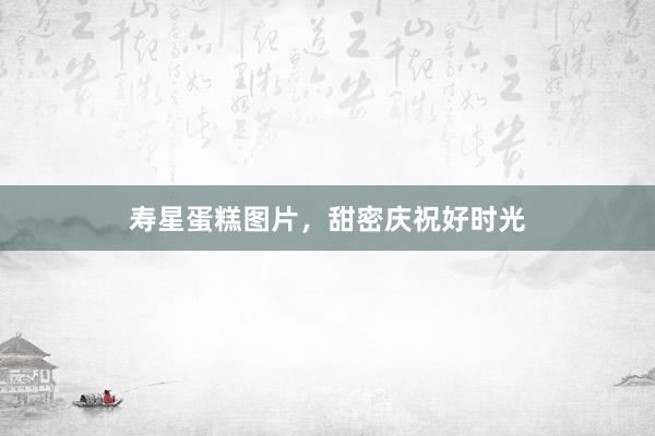 寿星蛋糕图片，甜密庆祝好时光