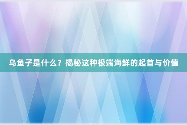 乌鱼子是什么？揭秘这种极端海鲜的起首与价值