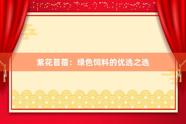 紫花苜蓿：绿色饲料的优选之选