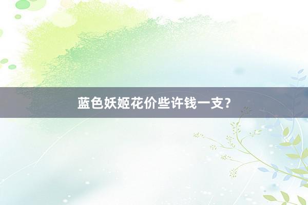蓝色妖姬花价些许钱一支？